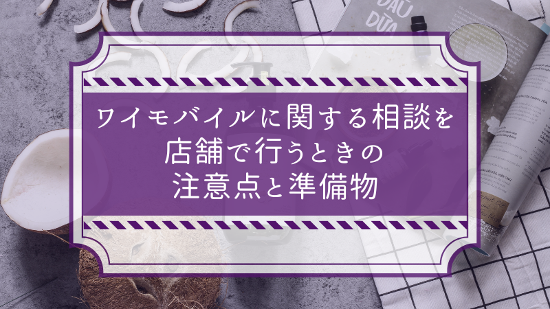 ワイモバイルに関する相談を店舗で行うときの注意点と準備物