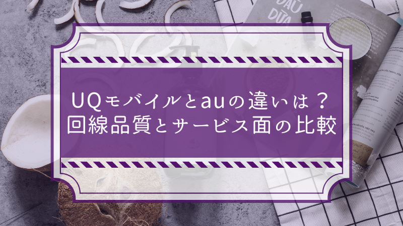 UQモバイルとauの違いは?回線品質とサービス面の比較