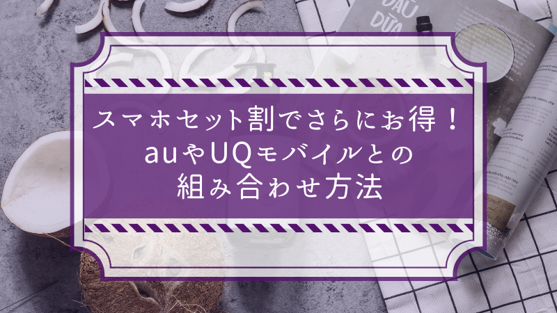 スマホセット割でさらにお得！auやUQモバイルとの組み合わせ方法