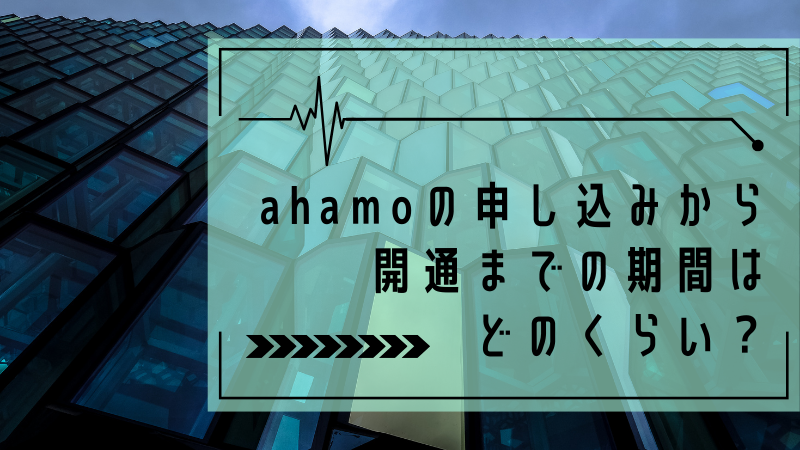 ahamoの申し込みから開通までの期間はどのくらい？