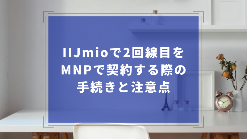 IIJmioで2回線目をMNPで契約する際の手続きと注意点