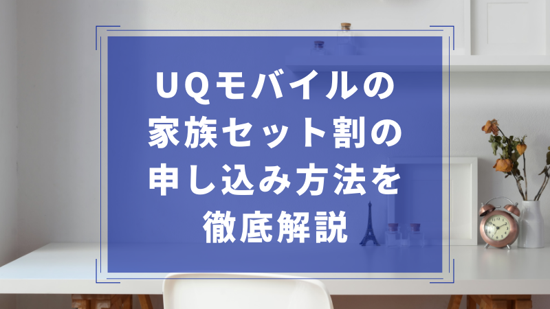 UQモバイルの家族セット割の申し込み方法を徹底解説