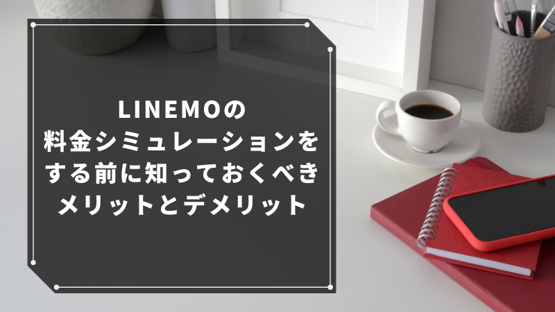 LINEMOの料金シミュレーションをする前に知っておくべきメリットとデメリット