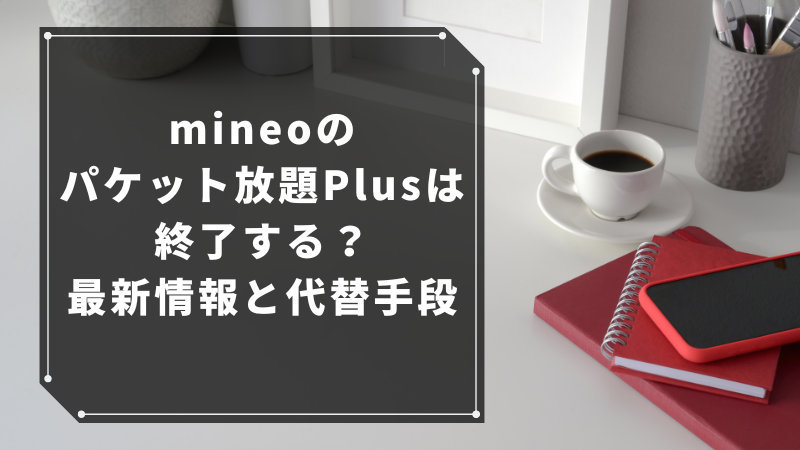 mineoのパケット放題Plusは終了する?最新情報と代替手段