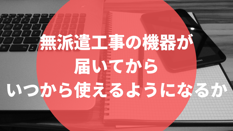 無派遣工事の機器が届いてからいつから使えるようになるか