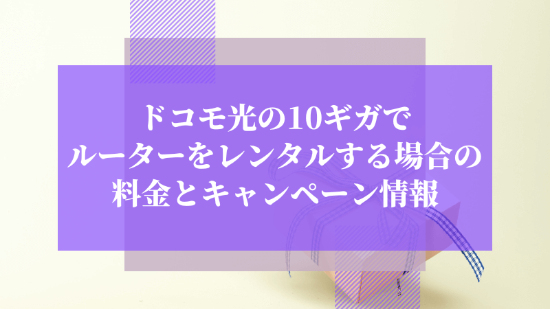 ドコモ光の10ギガでルーターをレンタルする場合の料金とキャンペーン情報