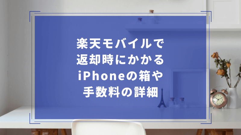 楽天モバイルで返却時にかかるiPhoneの箱や手数料の詳細