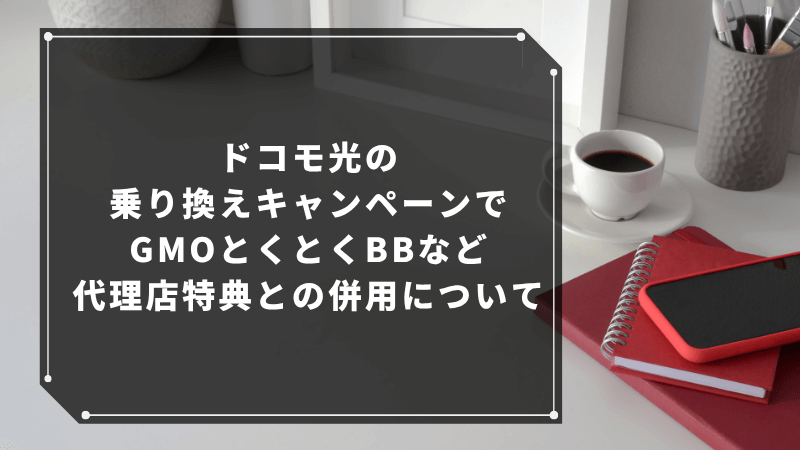 ドコモ光の乗り換えキャンペーンでGMOとくとくBBなど代理店特典との併用について