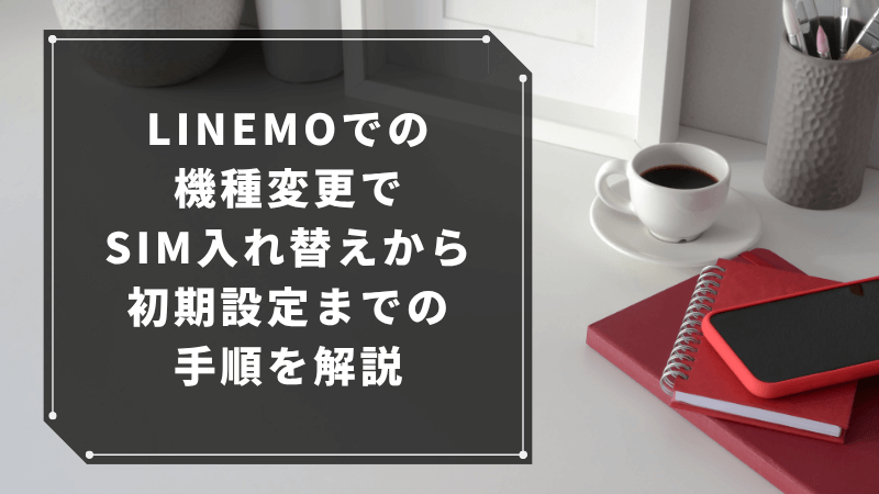 LINEMOでの機種変更でSIM入れ替えから初期設定までの手順を解説