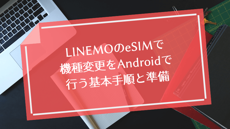 LINEMOのeSIMで機種変更をAndroidで行う基本手順と準備