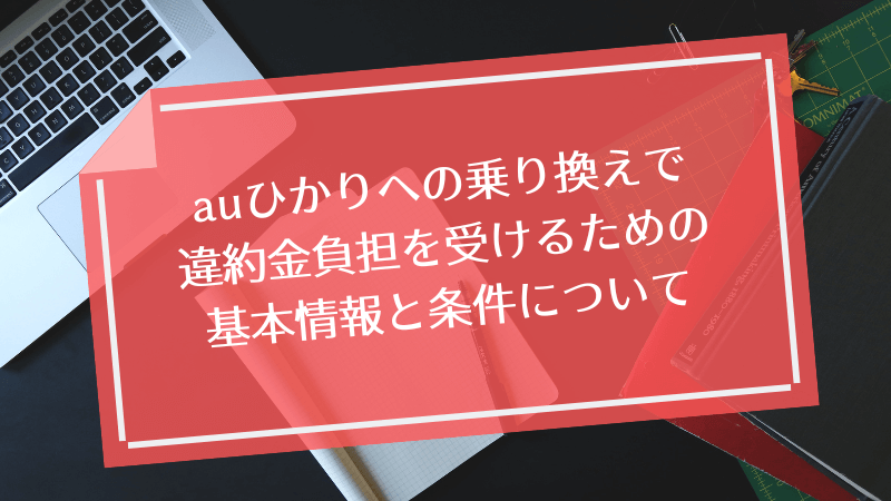 auひかりへの乗り換えで違約金負担を受けるための基本情報と条件について