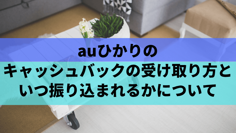 auひかりのキャッシュバックの受け取り方といつ振り込まれるかについて