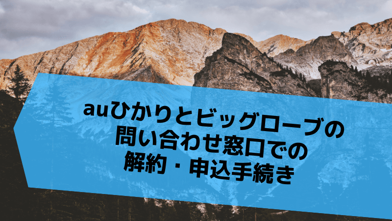 auひかりとビッグローブの問い合わせ窓口での解約・申込手続き