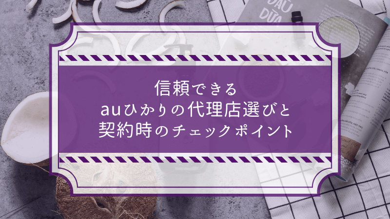 信頼できるauひかりの代理店選びと契約時のチェックポイント