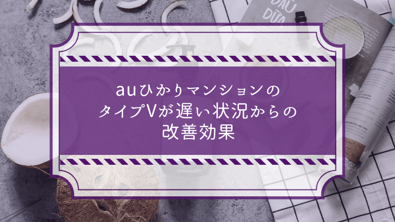 auひかりマンションのタイプVが遅い状況からの改善効果