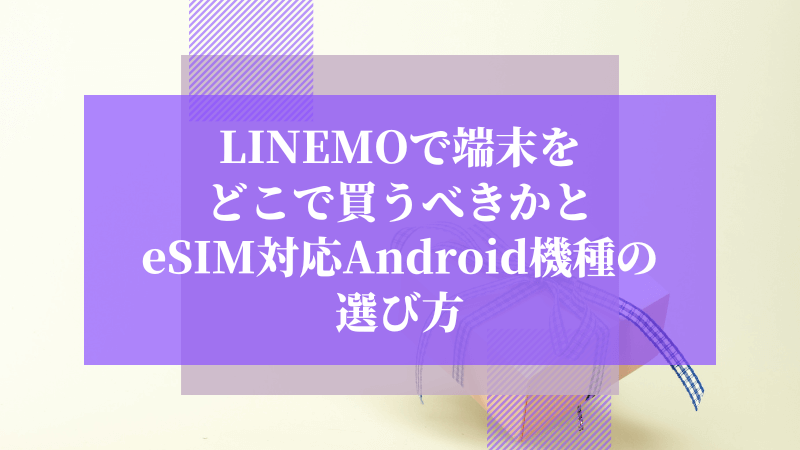 LINEMOで端末をどこで買うべきかとeSIM対応Android機種の選び方