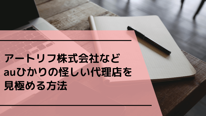 アートリフ株式会社などauひかりの怪しい代理店を見極める方法