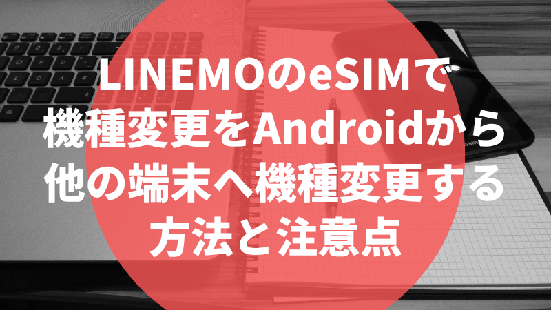 LINEMOのeSIMで機種変更をAndroidから他の端末へ機種変更する方法と注意点