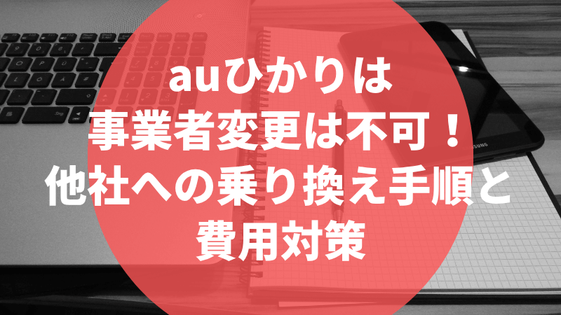 au光は事業者変更は不可!他社への乗り換え手順と費用対策