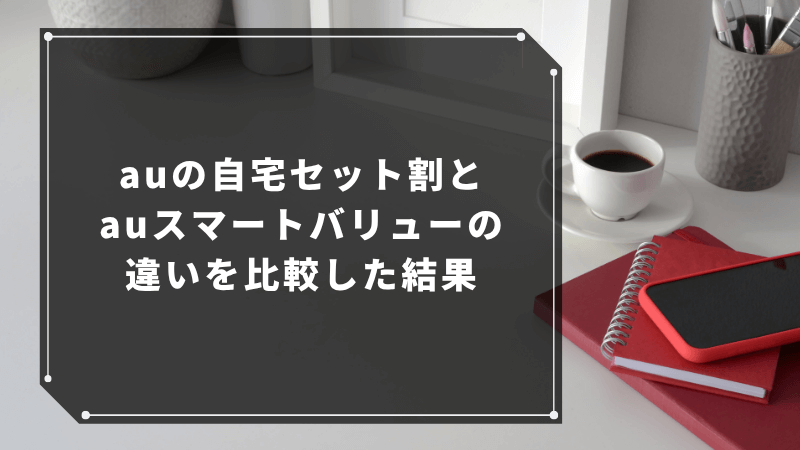 auの自宅セット割とauスマートバリューの違いを比較した結果