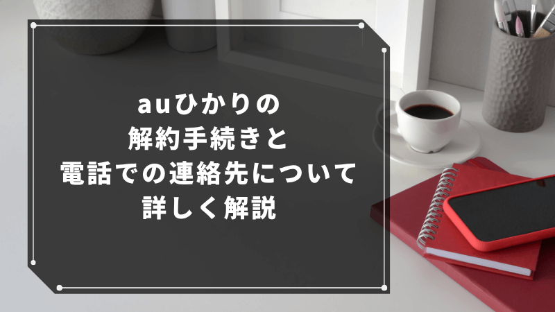 auひかりの解約手続きと電話での連絡先について詳しく解説