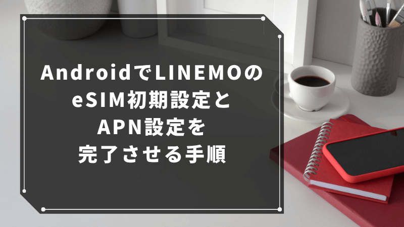 AndroidでLINEMOのeSIM初期設定とAPN設定を完了させる手順