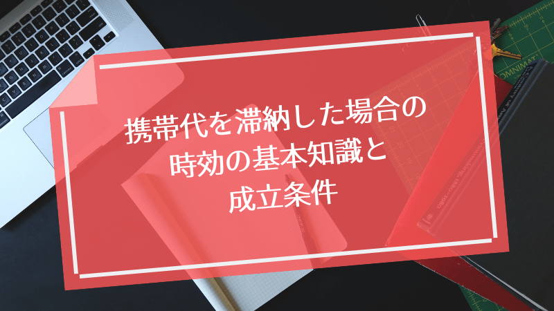 携帯代を滞納した場合の時効の基本知識と成立条件