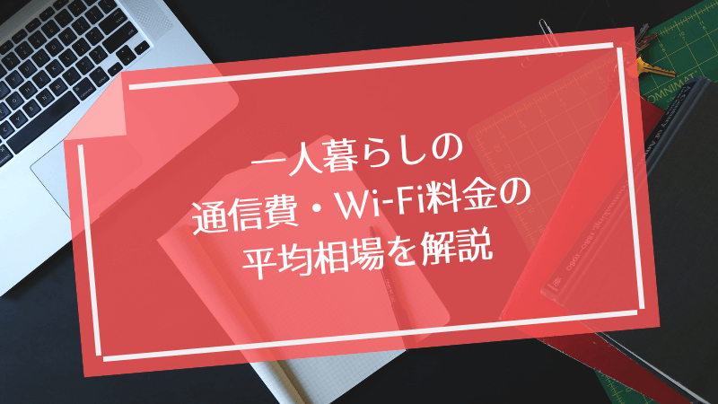 一人暮らしの通信費・Wi-Fi料金の平均相場を解説