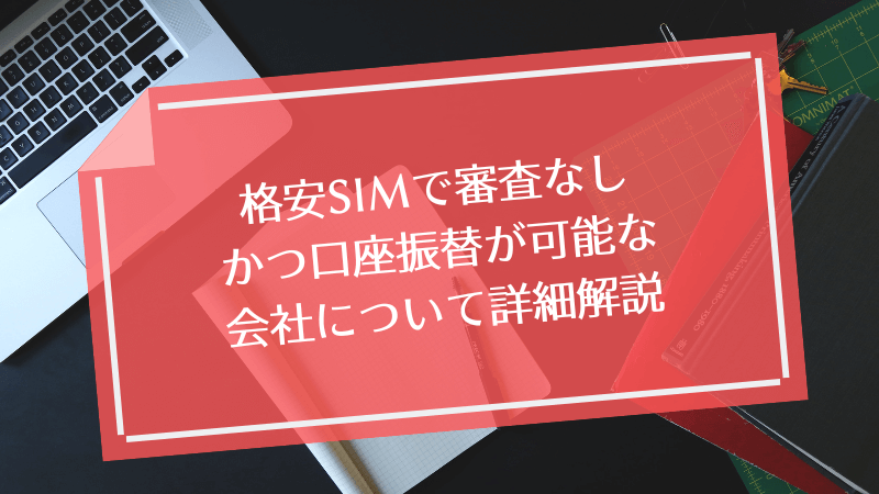格安SIMで審査なしかつ口座振替が可能な会社について詳細解説