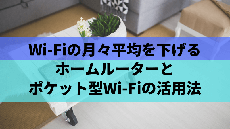 Wi-Fiの月々平均を下げるホームルーターとポケット型WiFiの活用法