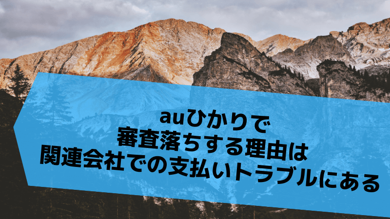auひかりで審査落ちする理由は関連会社での支払いトラブルにある