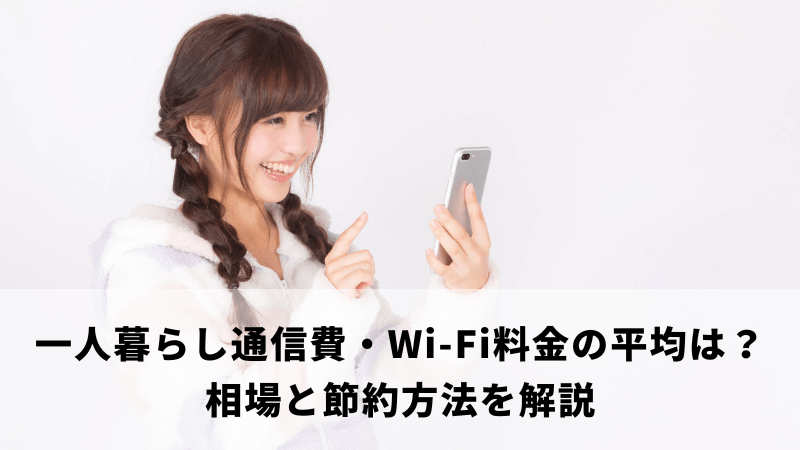 一人暮らし通信費・Wi-Fi料金の平均は?相場と節約方法を解説