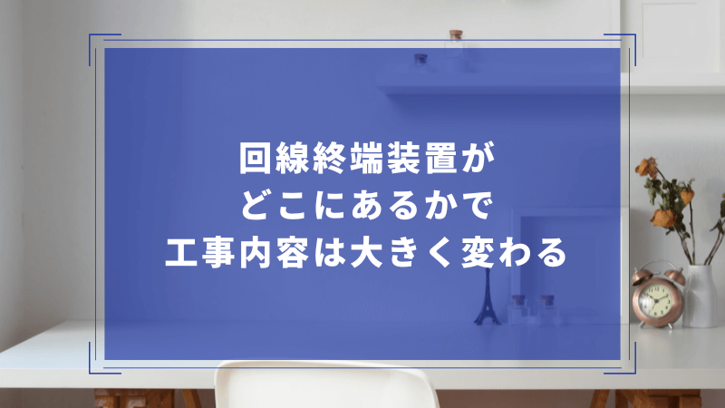 回線終端装置がどこにあるかで工事内容は大きく変わる