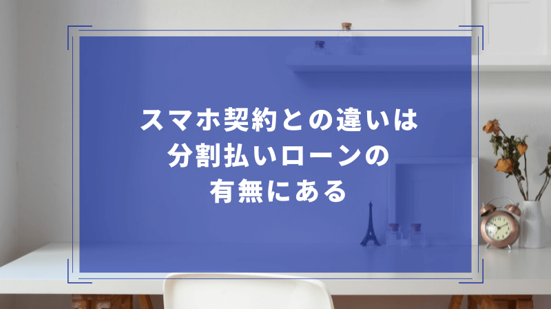 スマホ契約との違いは分割払いローンの有無にある