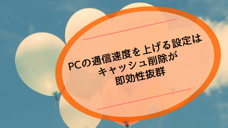 PCの通信速度を上げる設定はキャッシュ削除が即効性抜群