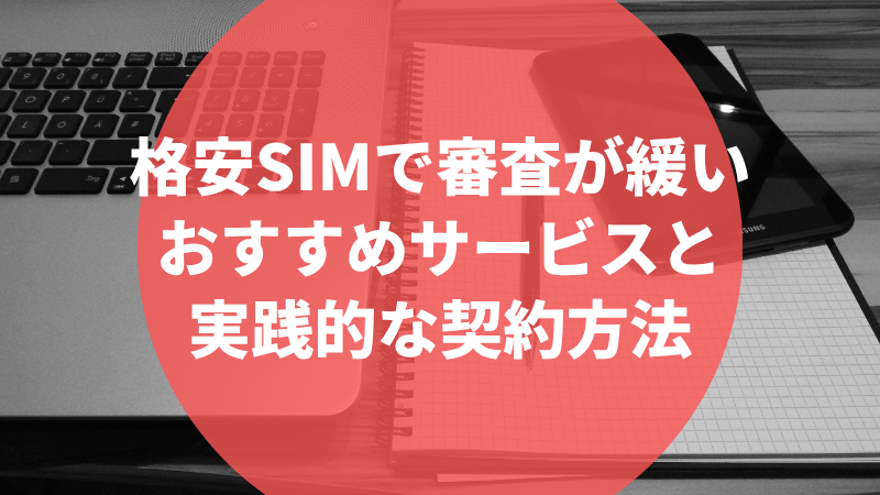 格安SIMで審査が緩いおすすめサービスと実践的な契約方法