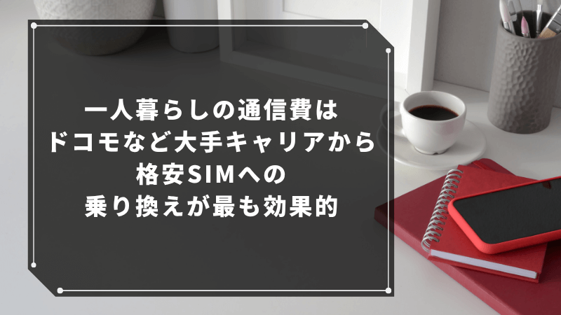 一人暮らしの通信費はドコモなど大手キャリアから格安SIMへの乗り換えが最も効果的