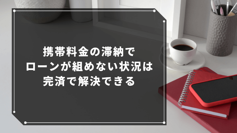 携帯料金の滞納でローンが組めない状況は完済で解決できる