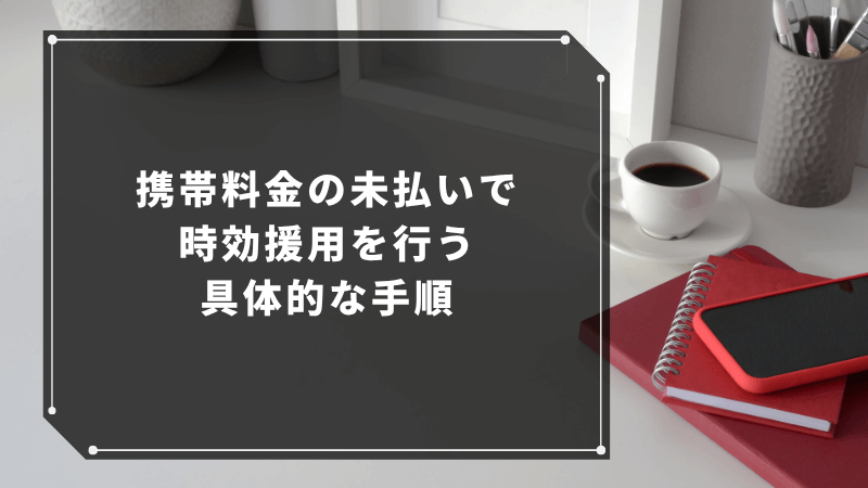 携帯料金の未払いで時効援用を行う具体的な手順